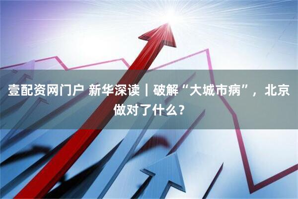 壹配资网门户 新华深读｜破解“大城市病”，北京做对了什么？