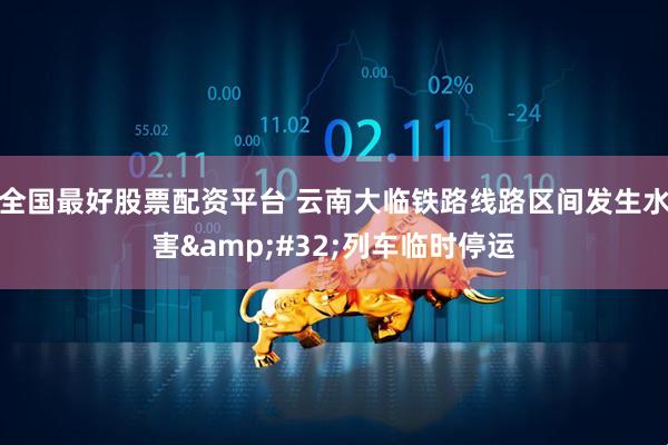 全国最好股票配资平台 云南大临铁路线路区间发生水害&#32;列车临时停运