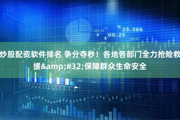 炒股配资软件排名 争分夺秒！各地各部门全力抢险救援&#32;保障群众生命安全