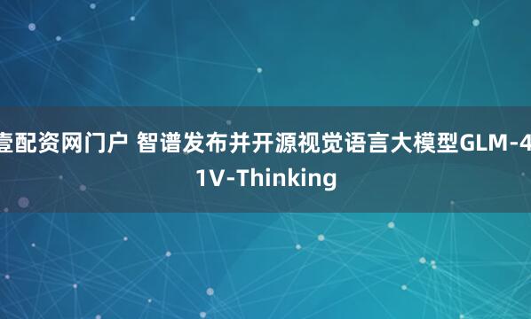 壹配资网门户 智谱发布并开源视觉语言大模型GLM-4.1V-Thinking