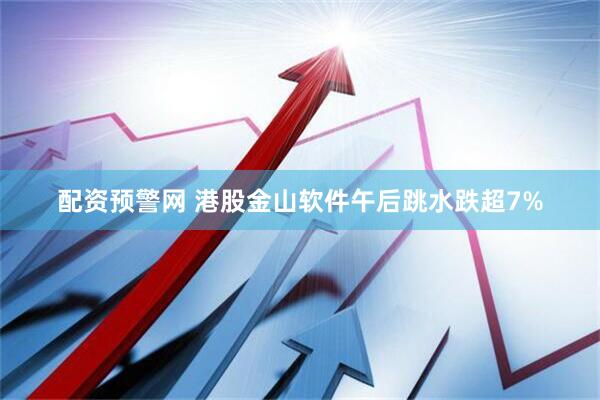 配资预警网 港股金山软件午后跳水跌超7%