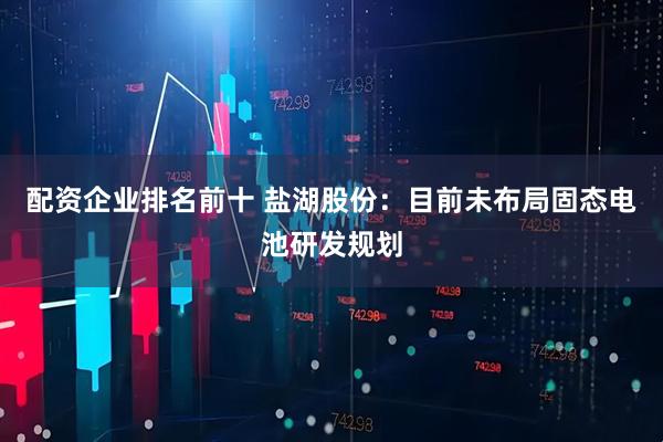 配资企业排名前十 盐湖股份：目前未布局固态电池研发规划