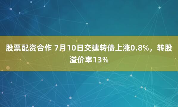 股票配资合作 7月10日交建转债上涨0.8%，转股溢价率13%