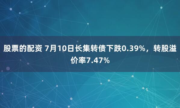 股票的配资 7月10日长集转债下跌0.39%，转股溢价率7.47%