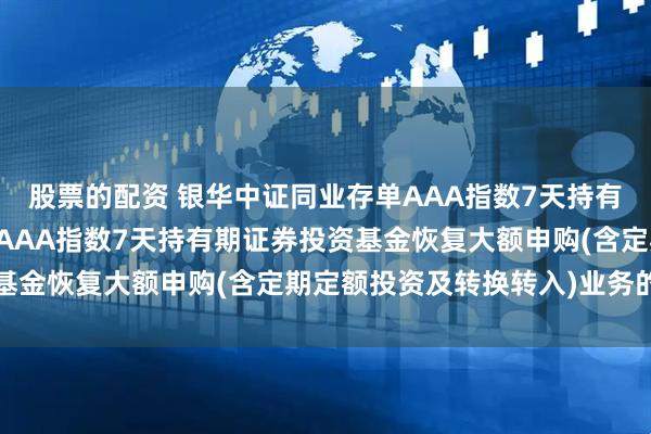 股票的配资 银华中证同业存单AAA指数7天持有期: 银华中证同业存单AAA指数7天持有期证券投资基金恢复大额申购(含定期定额投资及转换转入)业务的公告