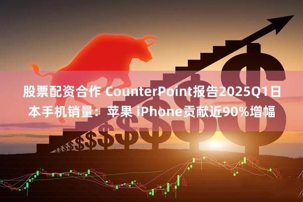 股票配资合作 CounterPoint报告2025Q1日本手机销量：苹果 iPhone贡献近90%增幅