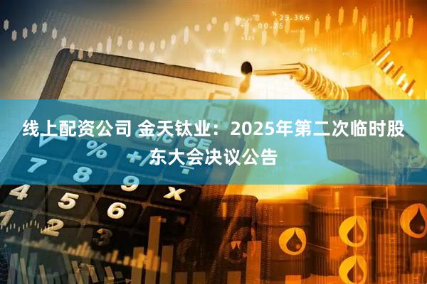 线上配资公司 金天钛业：2025年第二次临时股东大会决议公告