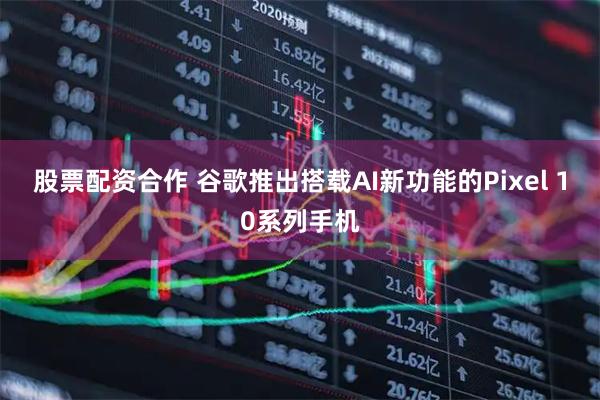 股票配资合作 谷歌推出搭载AI新功能的Pixel 10系列手机