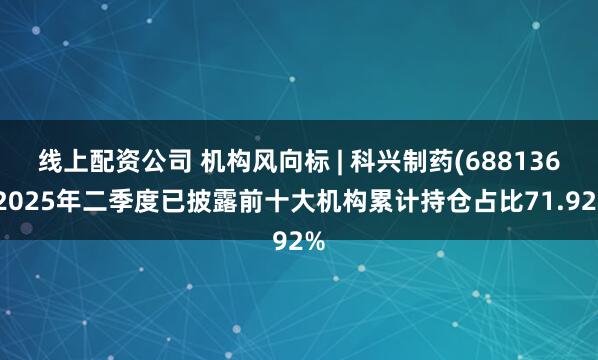 线上配资公司 机构风向标 | 科兴制药(688136)2025年二季度已披露前十大机构累计持仓占比71.92%