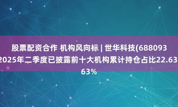 股票配资合作 机构风向标 | 世华科技(688093)2025年二季度已披露前十大机构累计持仓占比22.63%