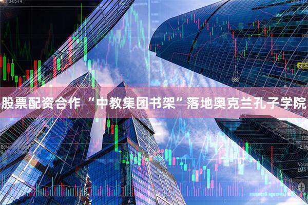 股票配资合作 “中教集团书架”落地奥克兰孔子学院