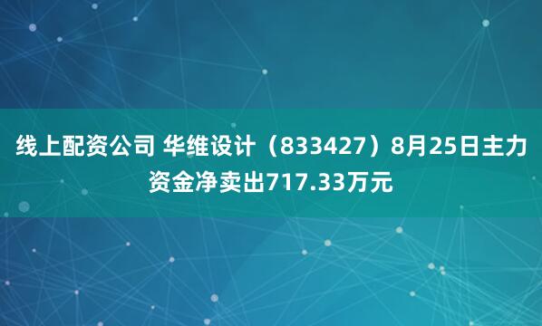 线上配资公司 华维设计（833427）8月25日主力资金净卖出717.33万元