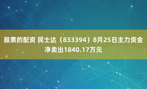 股票的配资 民士达（833394）8月25日主力资金净卖出1840.17万元