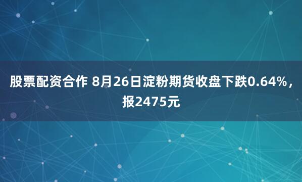 股票配资合作 8月26日淀粉期货收盘下跌0.64%，报2475元