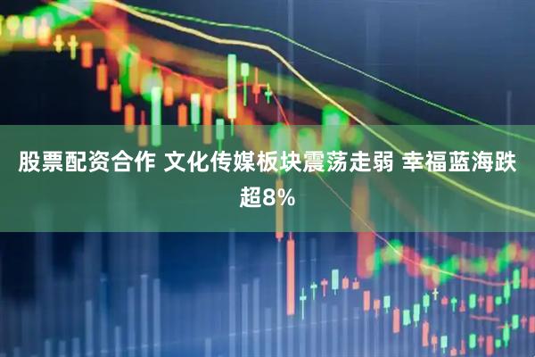股票配资合作 文化传媒板块震荡走弱 幸福蓝海跌超8%