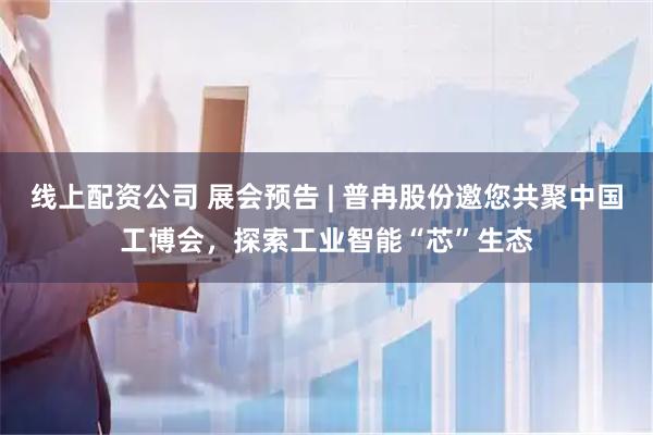 线上配资公司 展会预告 | 普冉股份邀您共聚中国工博会，探索工业智能“芯”生态