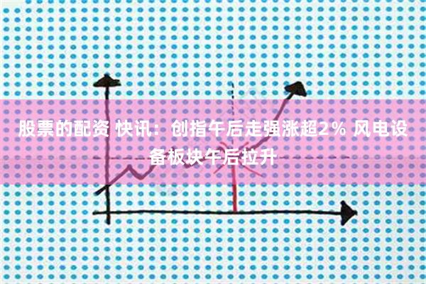 股票的配资 快讯：创指午后走强涨超2％ 风电设备板块午后拉升