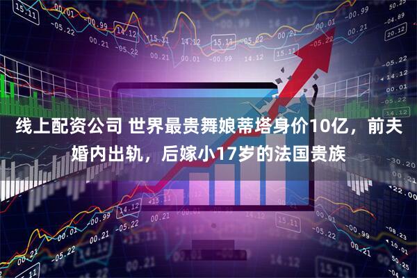 线上配资公司 世界最贵舞娘蒂塔身价10亿，前夫婚内出轨，后嫁小17岁的法国贵族