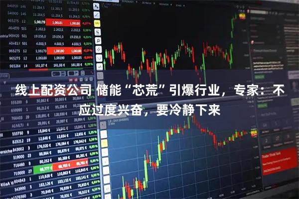 线上配资公司 储能“芯荒”引爆行业，专家：不应过度兴奋，要冷静下来
