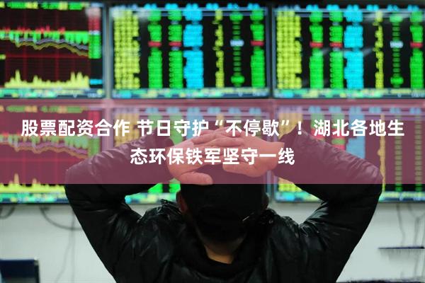 股票配资合作 节日守护“不停歇”！湖北各地生态环保铁军坚守一线