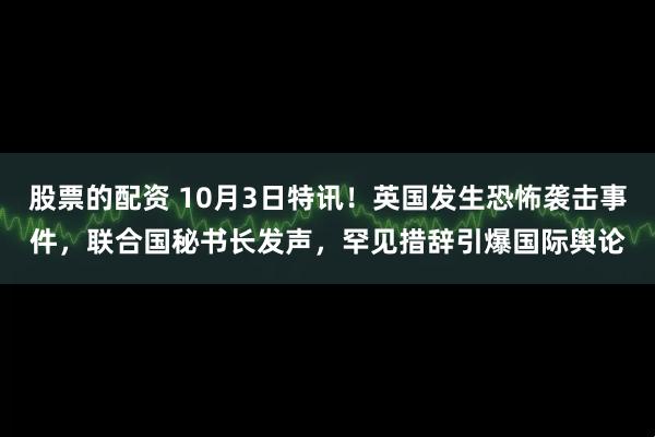 股票的配资 10月3日特讯！英国发生恐怖袭击事件，联合国秘书长发声，罕见措辞引爆国际舆论