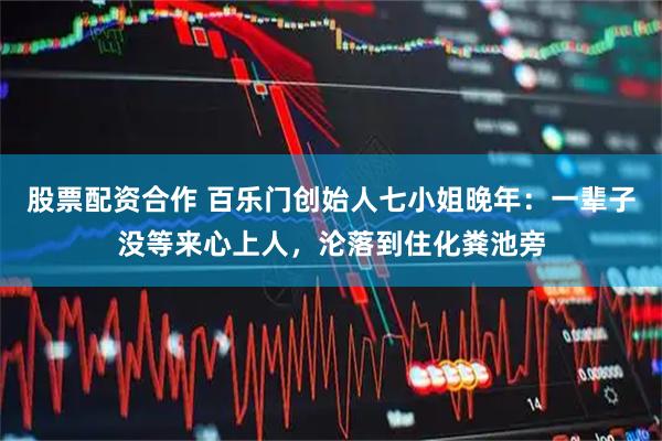 股票配资合作 百乐门创始人七小姐晚年：一辈子没等来心上人，沦落到住化粪池旁