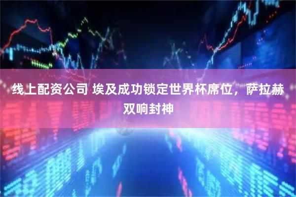线上配资公司 埃及成功锁定世界杯席位，萨拉赫双响封神
