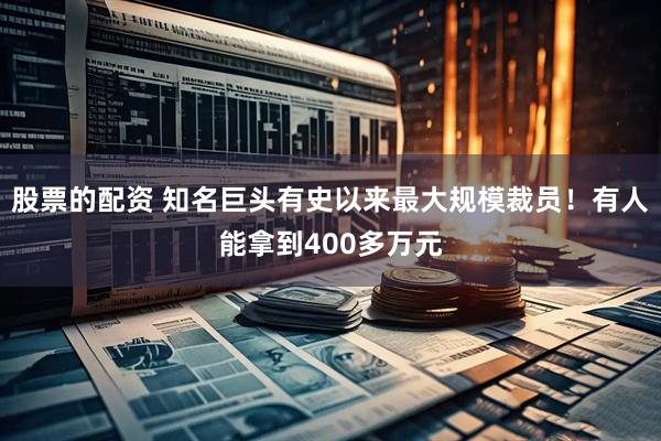 股票的配资 知名巨头有史以来最大规模裁员！有人能拿到400多万元