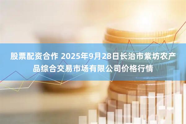 股票配资合作 2025年9月28日长治市紫坊农产品综合交易市场有限公司价格行情