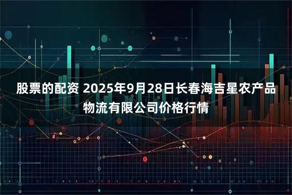 股票的配资 2025年9月28日长春海吉星农产品物流有限公司价格行情