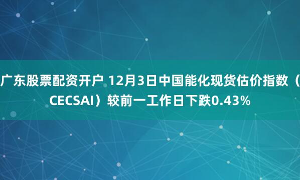广东股票配资开户 12月3日中国能化现货估价指数（CECSAI）较前一工作日下跌0.43%