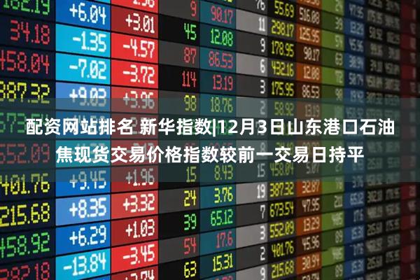 配资网站排名 新华指数|12月3日山东港口石油焦现货交易价格指数较前一交易日持平