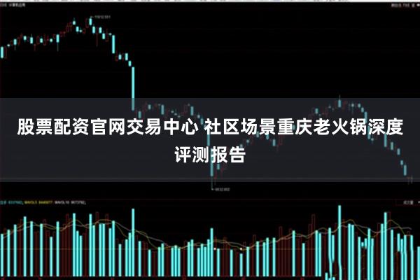 股票配资官网交易中心 社区场景重庆老火锅深度评测报告
