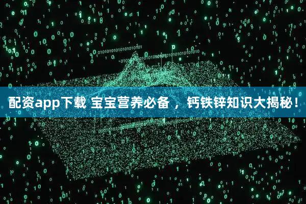 配资app下载 宝宝营养必备 ,钙铁锌知识大揭秘!