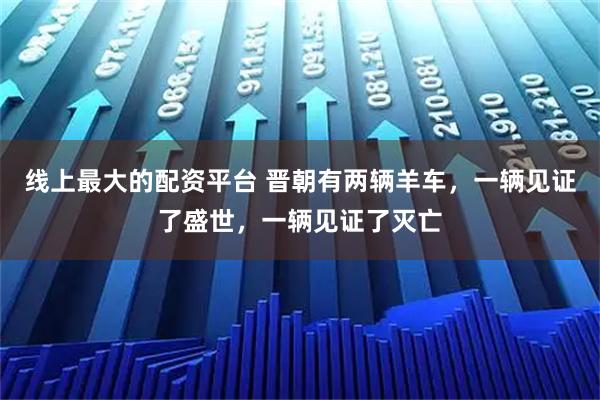 线上最大的配资平台 晋朝有两辆羊车，一辆见证了盛世，一辆见证了灭亡