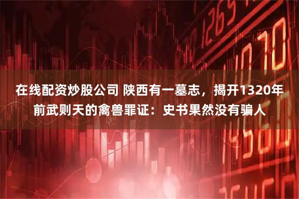 在线配资炒股公司 陕西有一墓志，揭开1320年前武则天的禽兽罪证：史书果然没有骗人