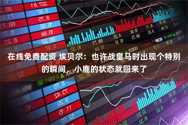 在线免费配资 埃贝尔：也许战皇马时出现个特别的瞬间，小鹿的状态就回来了