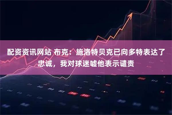 配资资讯网站 布克：施洛特贝克已向多特表达了忠诚，我对球迷嘘他表示谴责