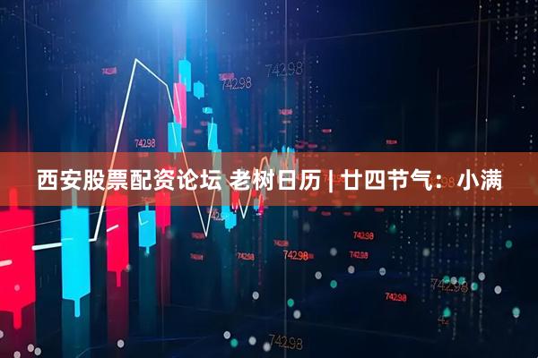西安股票配资论坛 老树日历 | 廿四节气：小满