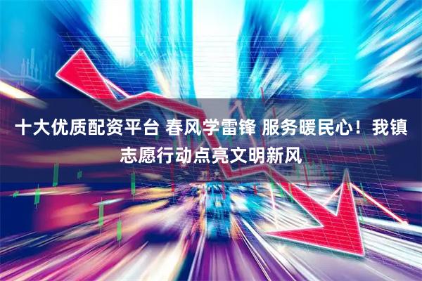 十大优质配资平台 春风学雷锋 服务暖民心！我镇志愿行动点亮文明新风