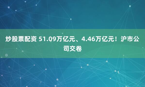 炒股票配资 51.09万亿元、4.46万亿元！沪市公司交卷