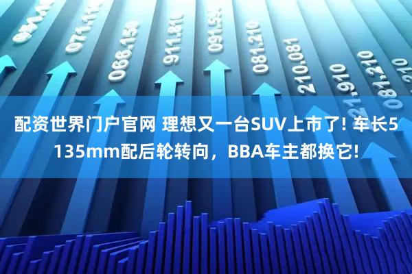 配资世界门户官网 理想又一台SUV上市了! 车长5135mm配后轮转向，BBA车主都换它!