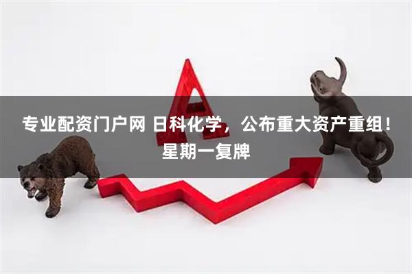 专业配资门户网 日科化学，公布重大资产重组！星期一复牌